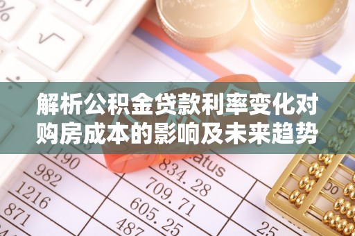 钟楼解析公积金贷款利率变化对购房成本的影响及未来趋势