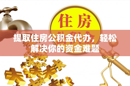 钟楼提取住房公积金代办，轻松解决你的资金难题