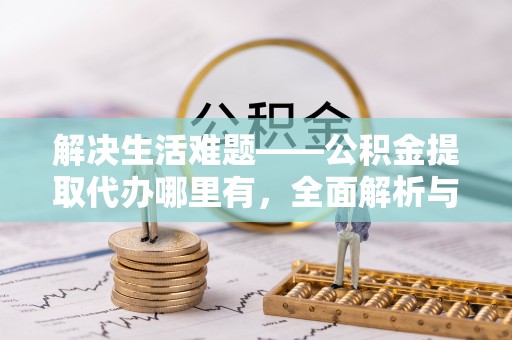 钟楼解决生活难题——公积金提取代办哪里有，全面解析与服务推荐