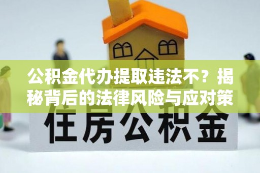 钟楼公积金代办提取违法不？揭秘背后的法律风险与应对策略