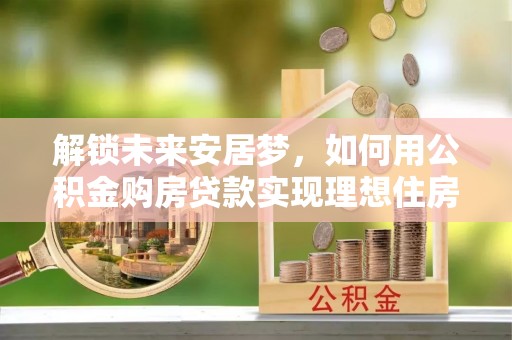 钟楼解锁未来安居梦，如何用公积金购房贷款实现理想住房计划