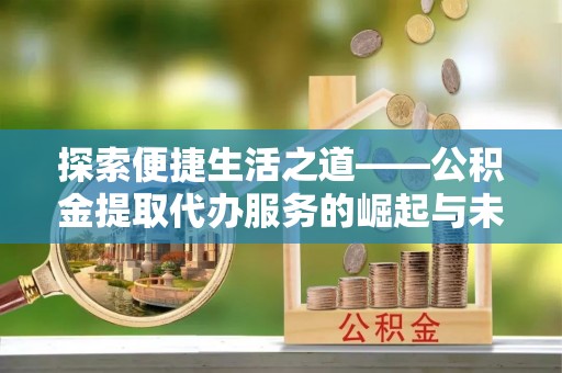 钟楼探索便捷生活之道——公积金提取代办服务的崛起与未来
