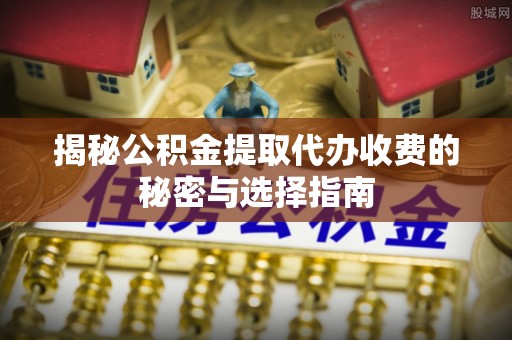 钟楼揭秘公积金提取代办收费的秘密与选择指南