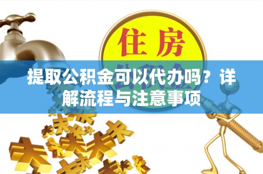 钟楼提取公积金可以代办吗？详解流程与注意事项