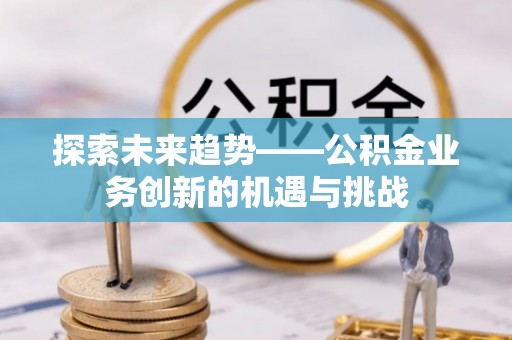 钟楼探索未来趋势——公积金业务创新的机遇与挑战