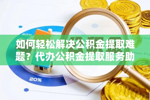 钟楼如何轻松解决公积金提取难题？代办公积金提取服务助您一臂之力