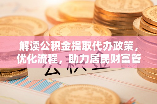 钟楼解读公积金提取代办政策，优化流程，助力居民财富管理