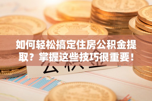钟楼如何轻松搞定住房公积金提取？掌握这些技巧很重要！