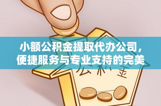 钟楼小额公积金提取代办公司，便捷服务与专业支持的完美结合