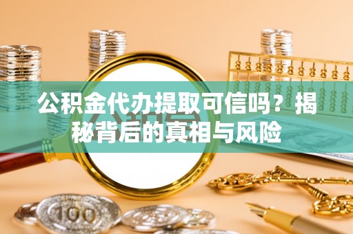 钟楼公积金代办提取可信吗？揭秘背后的真相与风险