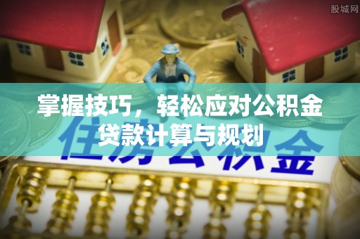 钟楼掌握技巧，轻松应对公积金贷款计算与规划