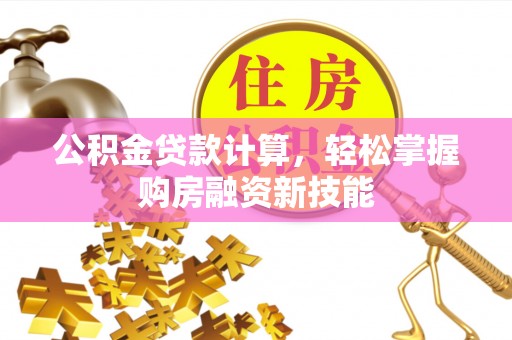 钟楼公积金贷款计算，轻松掌握购房融资新技能