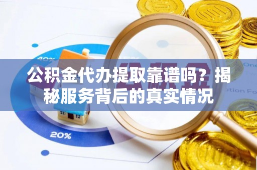 钟楼公积金代办提取靠谱吗？揭秘服务背后的真实情况
