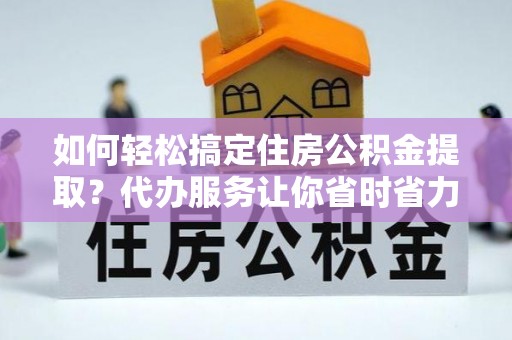 钟楼如何轻松搞定住房公积金提取？代办服务让你省时省力