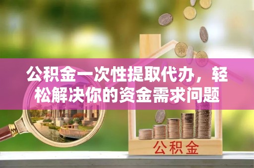 钟楼公积金一次性提取代办，轻松解决你的资金需求问题