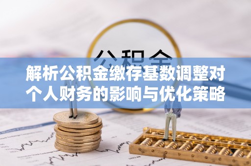 钟楼解析公积金缴存基数调整对个人财务的影响与优化策略