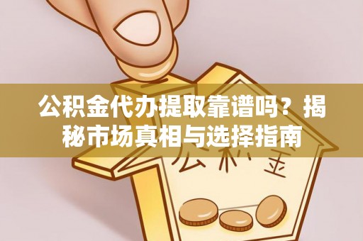 钟楼公积金代办提取靠谱吗？揭秘市场真相与选择指南
