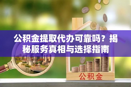 钟楼公积金提取代办可靠吗？揭秘服务真相与选择指南
