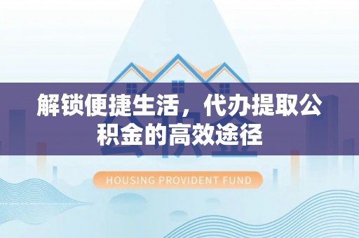 钟楼解锁便捷生活，代办提取公积金的高效途径