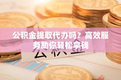 钟楼公积金提取代办吗？高效服务助你轻松拿钱