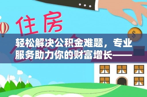 钟楼轻松解决公积金难题，专业服务助力你的财富增长——代办公积金提取