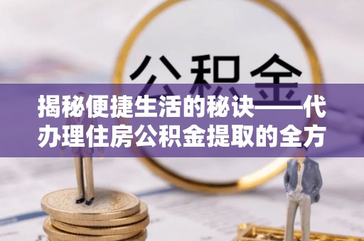 钟楼揭秘便捷生活的秘诀——代办理住房公积金提取的全方位指南