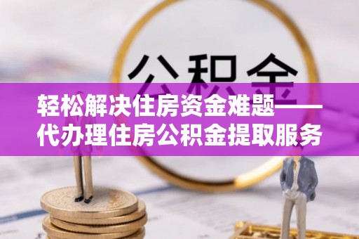 钟楼轻松解决住房资金难题——代办理住房公积金提取服务详解