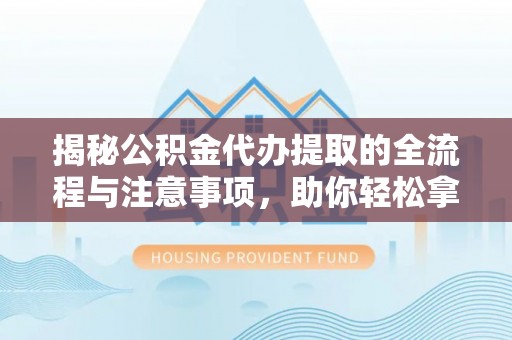 钟楼揭秘公积金代办提取的全流程与注意事项，助你轻松拿回属于自己的钱