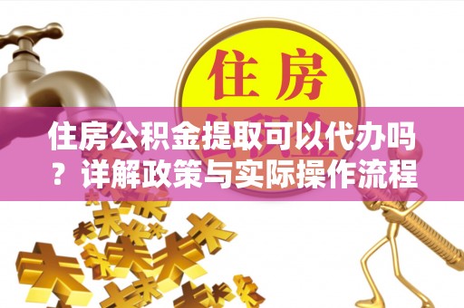 钟楼住房公积金提取可以代办吗？详解政策与实际操作流程