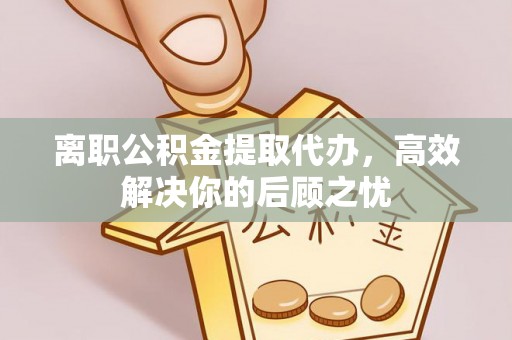 钟楼离职公积金提取代办，高效解决你的后顾之忧