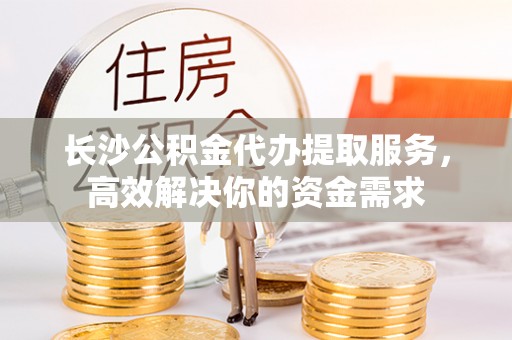 钟楼长沙公积金代办提取服务，高效解决你的资金需求
