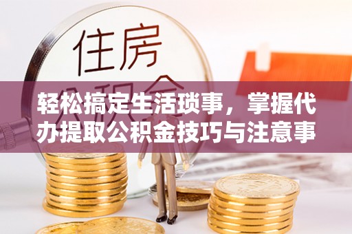 钟楼轻松搞定生活琐事，掌握代办提取公积金技巧与注意事项