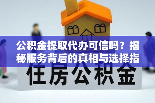 钟楼公积金提取代办可信吗？揭秘服务背后的真相与选择指南