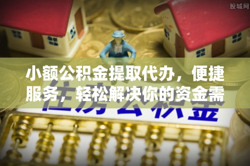 钟楼小额公积金提取代办，便捷服务，轻松解决你的资金需求