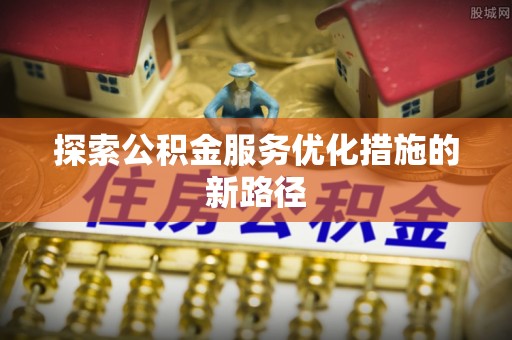 钟楼探索公积金服务优化措施的新路径