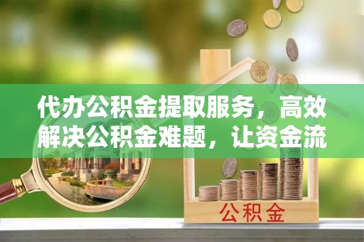 钟楼代办公积金提取服务，高效解决公积金难题，让资金流动更自由