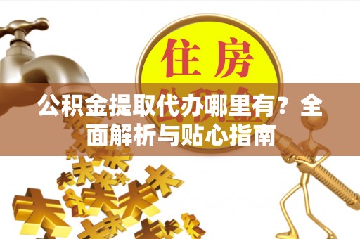 钟楼公积金提取代办哪里有？全面解析与贴心指南