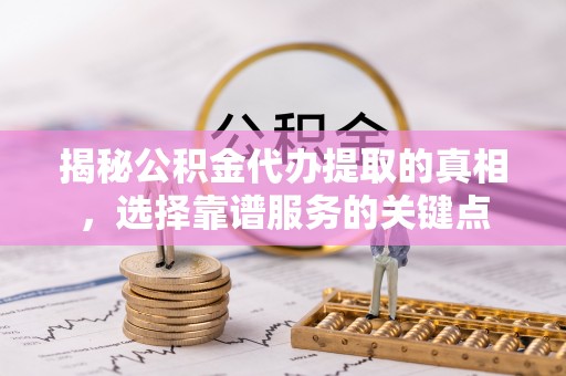 钟楼揭秘公积金代办提取的真相，选择靠谱服务的关键点