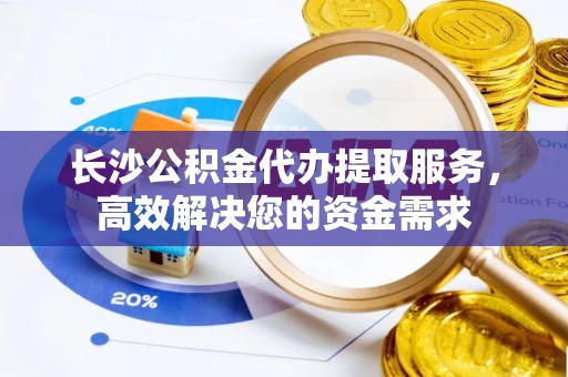 钟楼长沙公积金代办提取服务，高效解决您的资金需求