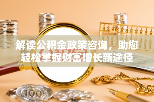 钟楼解读公积金政策咨询，助您轻松掌握财富增长新途径