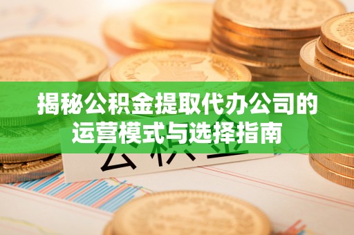 钟楼揭秘公积金提取代办公司的运营模式与选择指南