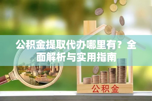 钟楼公积金提取代办哪里有？全面解析与实用指南