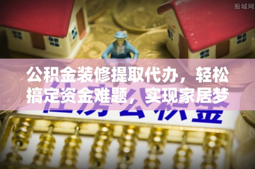 钟楼公积金装修提取代办，轻松搞定资金难题，实现家居梦想