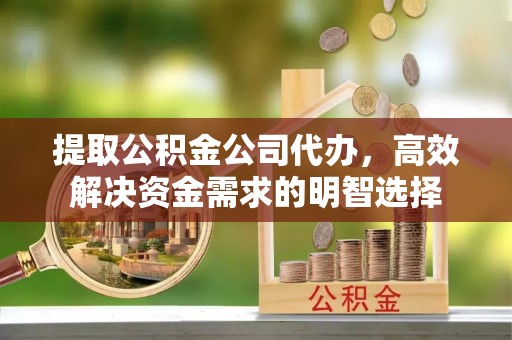 钟楼提取公积金公司代办，高效解决资金需求的明智选择