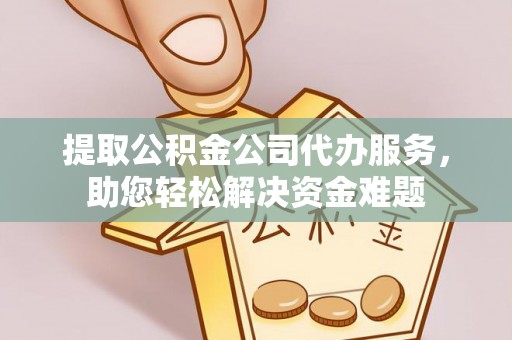钟楼提取公积金公司代办服务，助您轻松解决资金难题
