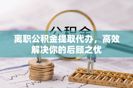 钟楼离职公积金提取代办，高效解决你的后顾之忧