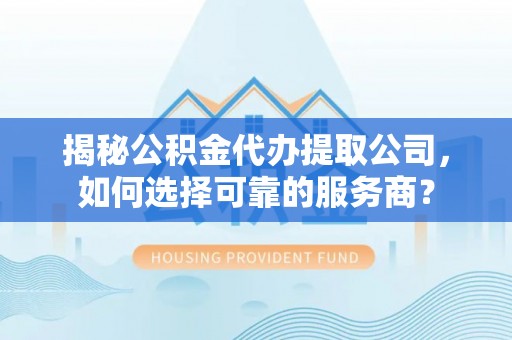 钟楼揭秘公积金代办提取公司，如何选择可靠的服务商？