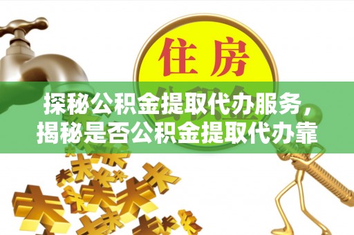 钟楼探秘公积金提取代办服务，揭秘是否公积金提取代办靠谱吗？