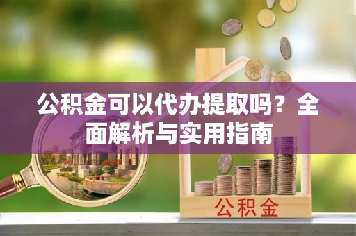 钟楼公积金可以代办提取吗？全面解析与实用指南