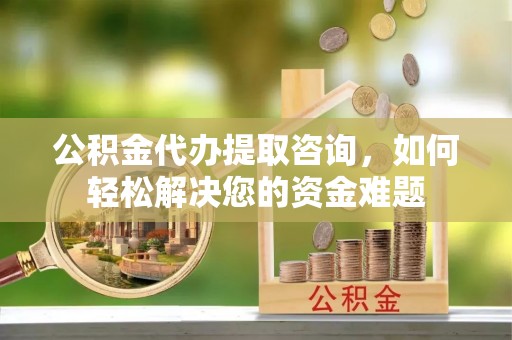 钟楼公积金代办提取咨询，如何轻松解决您的资金难题